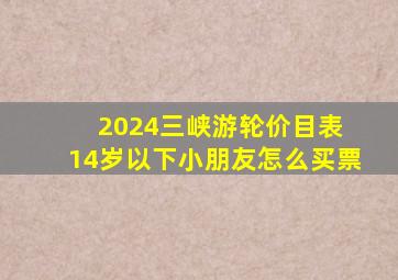 2024三峡游轮价目表 14岁以下小朋友怎么买票